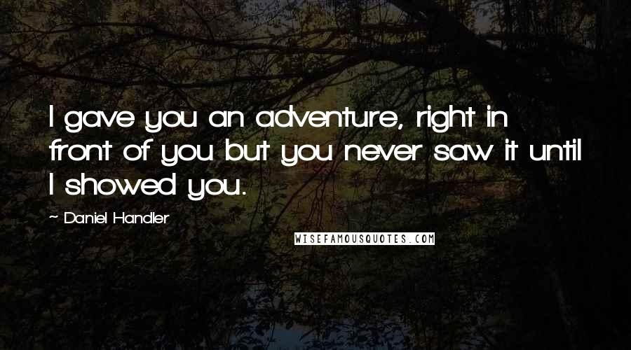 Daniel Handler Quotes: I gave you an adventure, right in front of you but you never saw it until I showed you.