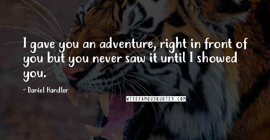 Daniel Handler Quotes: I gave you an adventure, right in front of you but you never saw it until I showed you.