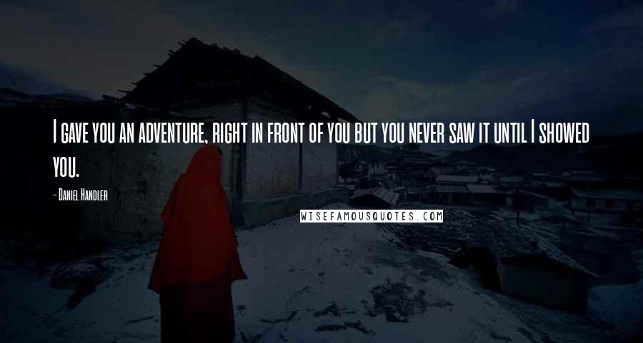 Daniel Handler Quotes: I gave you an adventure, right in front of you but you never saw it until I showed you.