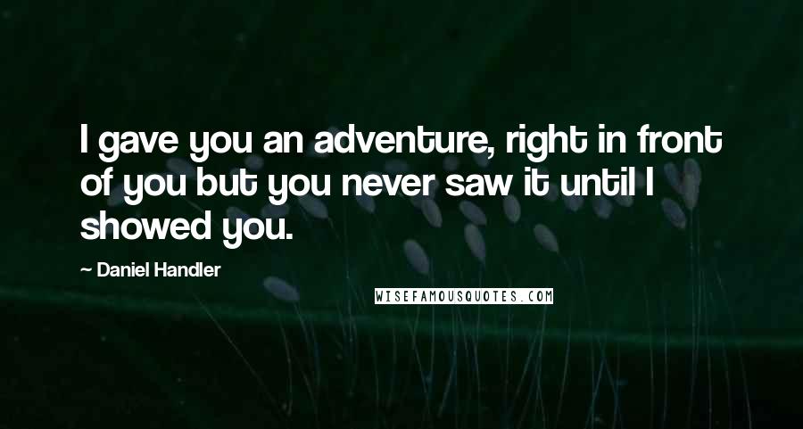 Daniel Handler Quotes: I gave you an adventure, right in front of you but you never saw it until I showed you.