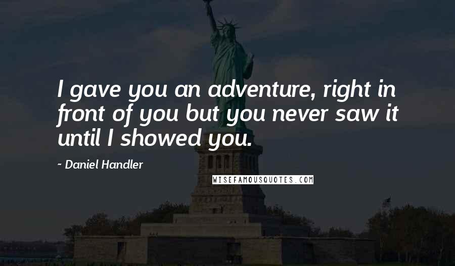 Daniel Handler Quotes: I gave you an adventure, right in front of you but you never saw it until I showed you.