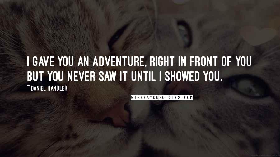 Daniel Handler Quotes: I gave you an adventure, right in front of you but you never saw it until I showed you.