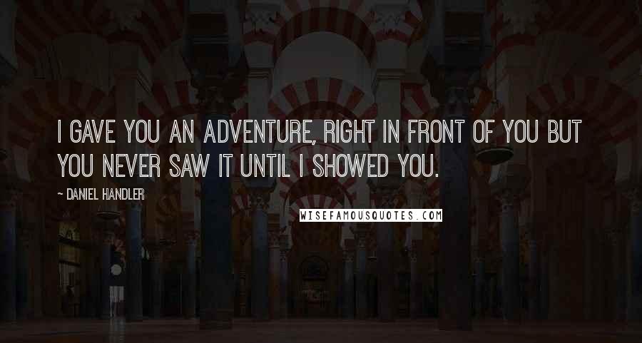 Daniel Handler Quotes: I gave you an adventure, right in front of you but you never saw it until I showed you.