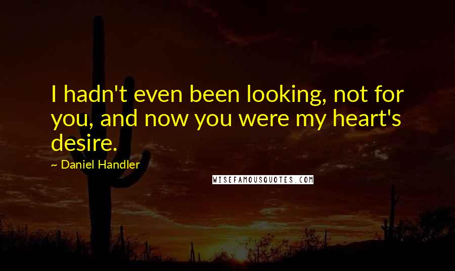 Daniel Handler Quotes: I hadn't even been looking, not for you, and now you were my heart's desire.