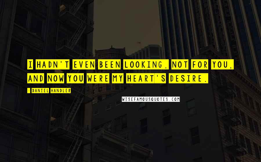 Daniel Handler Quotes: I hadn't even been looking, not for you, and now you were my heart's desire.