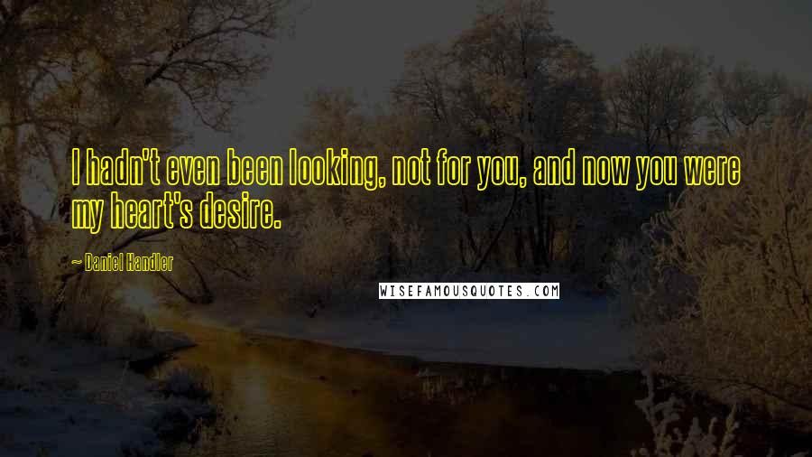 Daniel Handler Quotes: I hadn't even been looking, not for you, and now you were my heart's desire.