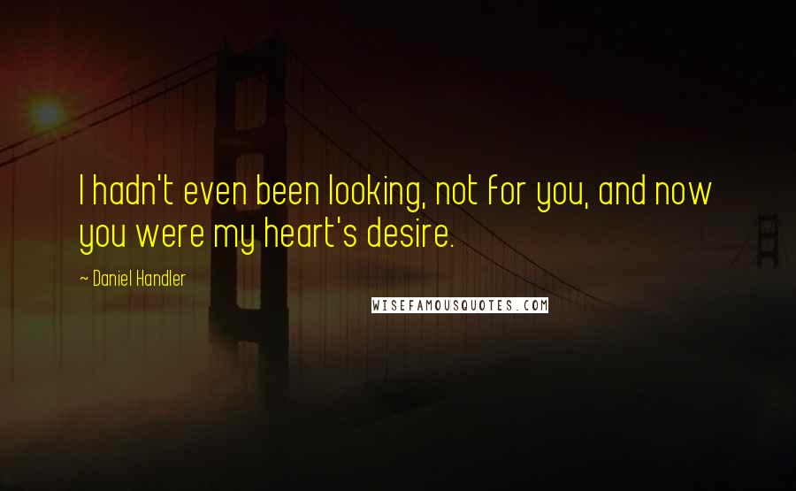 Daniel Handler Quotes: I hadn't even been looking, not for you, and now you were my heart's desire.