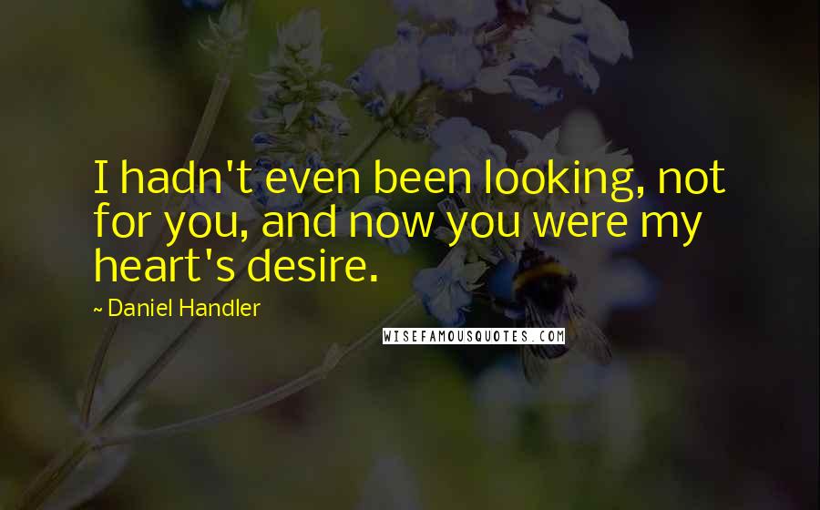 Daniel Handler Quotes: I hadn't even been looking, not for you, and now you were my heart's desire.
