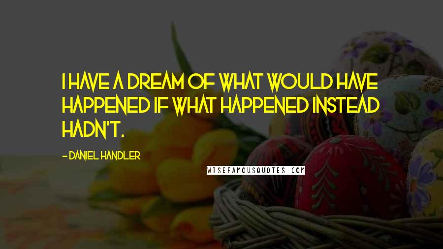 Daniel Handler Quotes: I have a dream of what would have happened if what happened instead hadn't.