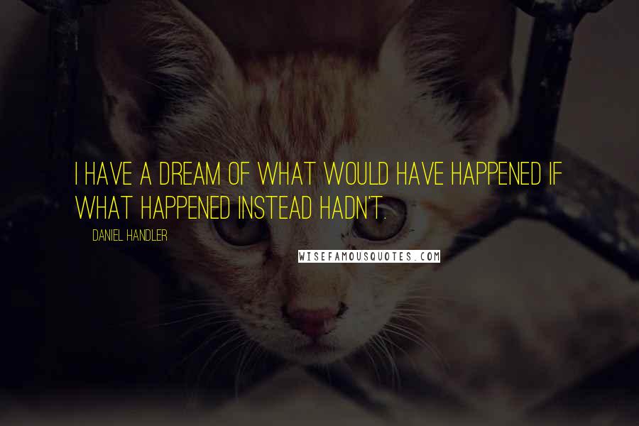 Daniel Handler Quotes: I have a dream of what would have happened if what happened instead hadn't.
