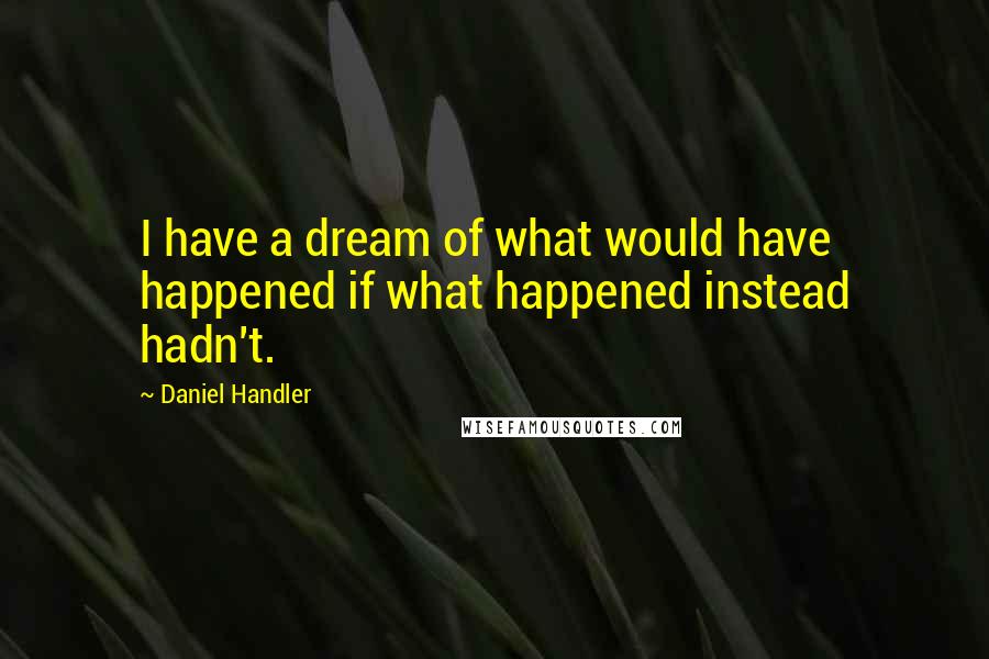 Daniel Handler Quotes: I have a dream of what would have happened if what happened instead hadn't.