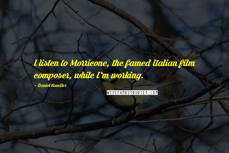 Daniel Handler Quotes: I listen to Morricone, the famed Italian film composer, while I'm working.