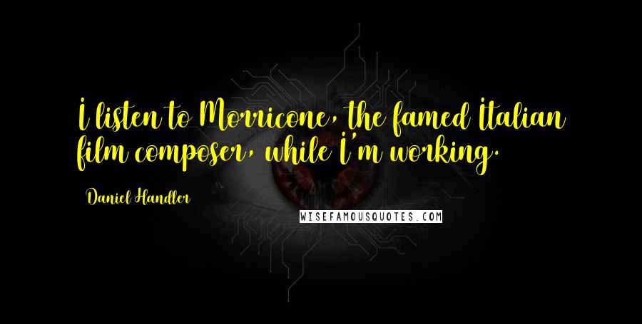 Daniel Handler Quotes: I listen to Morricone, the famed Italian film composer, while I'm working.