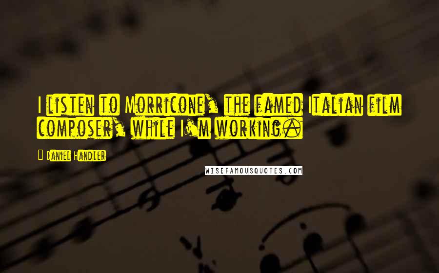 Daniel Handler Quotes: I listen to Morricone, the famed Italian film composer, while I'm working.