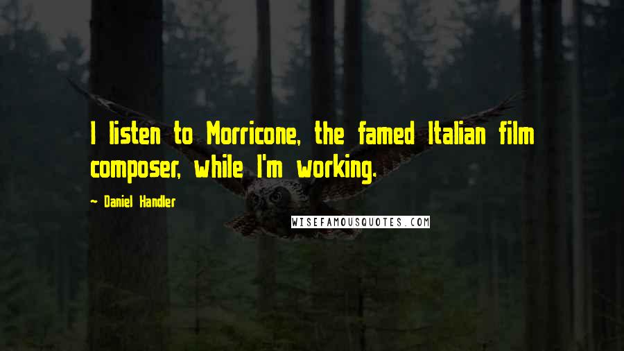 Daniel Handler Quotes: I listen to Morricone, the famed Italian film composer, while I'm working.