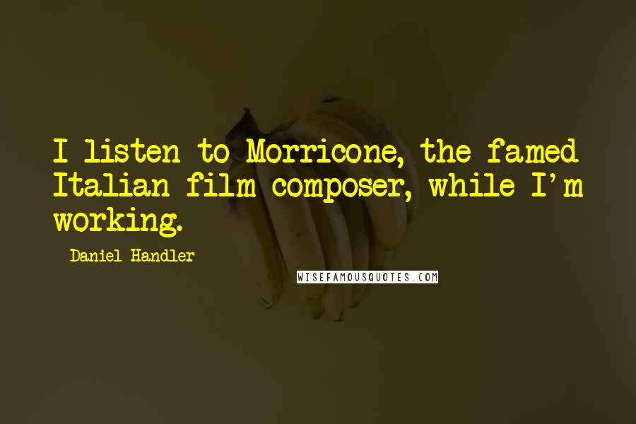 Daniel Handler Quotes: I listen to Morricone, the famed Italian film composer, while I'm working.