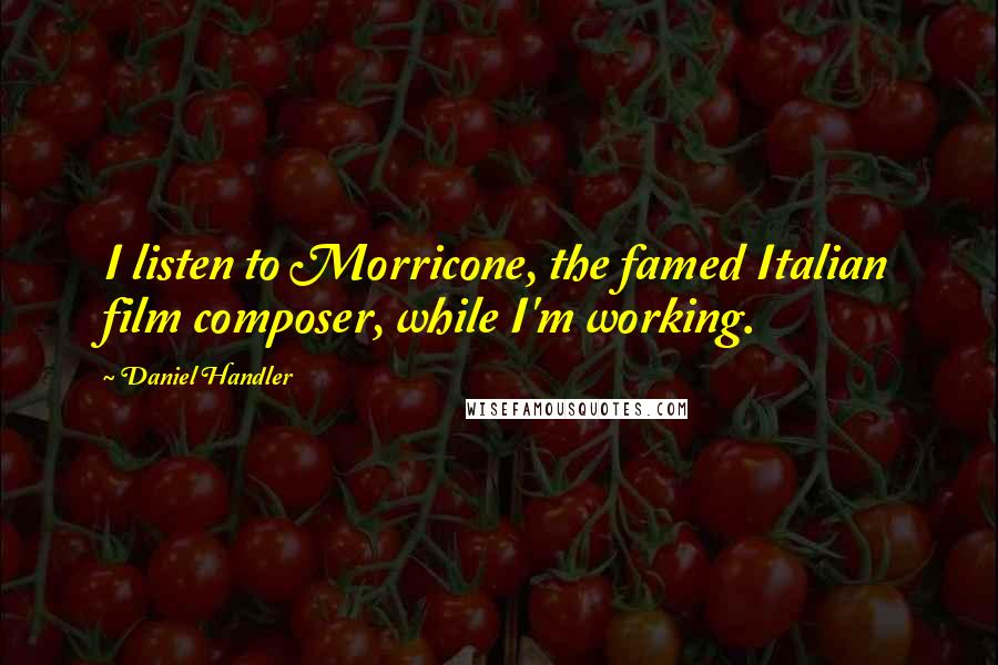Daniel Handler Quotes: I listen to Morricone, the famed Italian film composer, while I'm working.