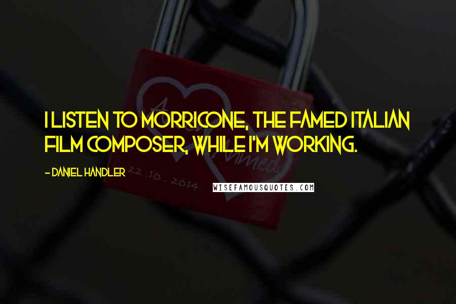 Daniel Handler Quotes: I listen to Morricone, the famed Italian film composer, while I'm working.