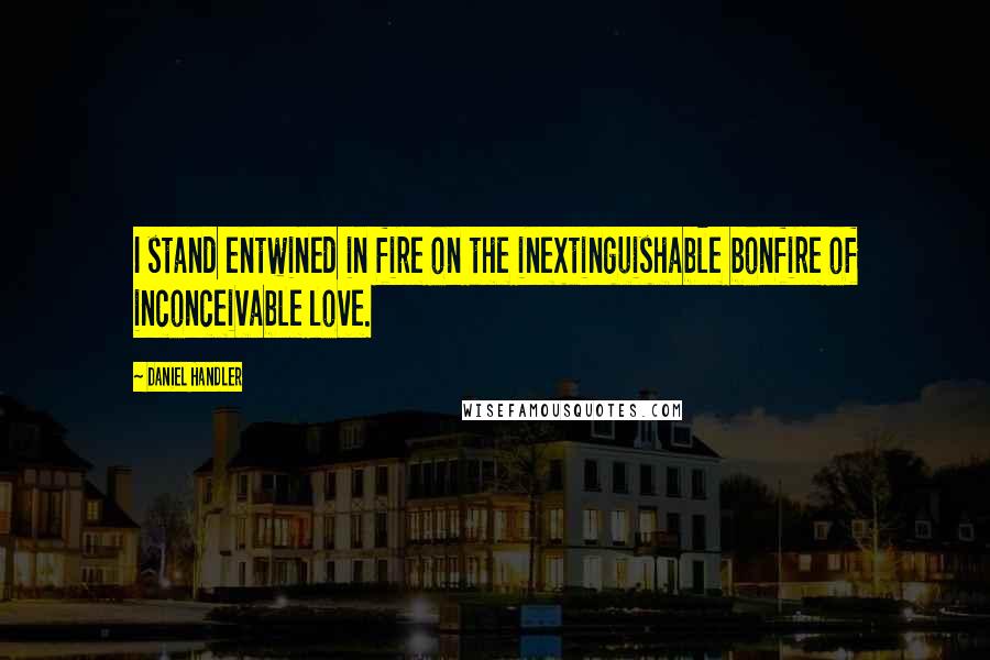 Daniel Handler Quotes: I stand entwined in fire on the inextinguishable bonfire of inconceivable love.