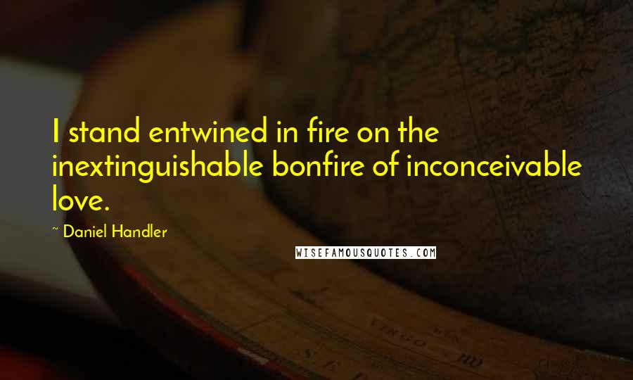 Daniel Handler Quotes: I stand entwined in fire on the inextinguishable bonfire of inconceivable love.