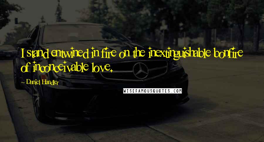 Daniel Handler Quotes: I stand entwined in fire on the inextinguishable bonfire of inconceivable love.