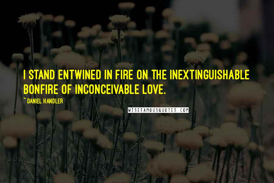 Daniel Handler Quotes: I stand entwined in fire on the inextinguishable bonfire of inconceivable love.