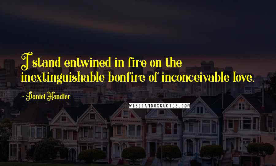 Daniel Handler Quotes: I stand entwined in fire on the inextinguishable bonfire of inconceivable love.