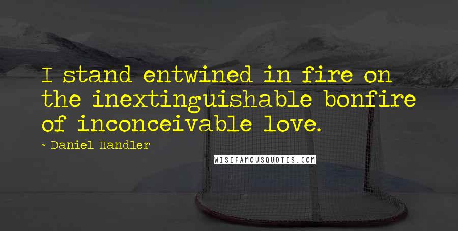 Daniel Handler Quotes: I stand entwined in fire on the inextinguishable bonfire of inconceivable love.