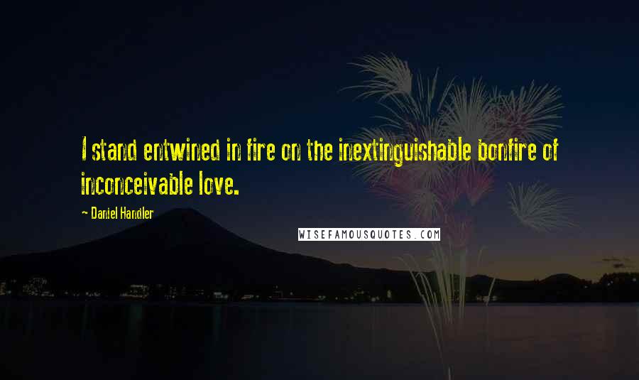 Daniel Handler Quotes: I stand entwined in fire on the inextinguishable bonfire of inconceivable love.