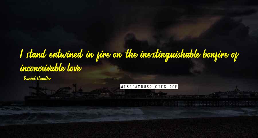 Daniel Handler Quotes: I stand entwined in fire on the inextinguishable bonfire of inconceivable love.