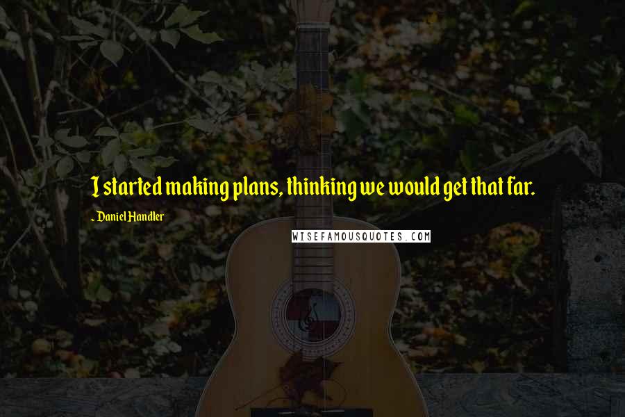 Daniel Handler Quotes: I started making plans, thinking we would get that far.