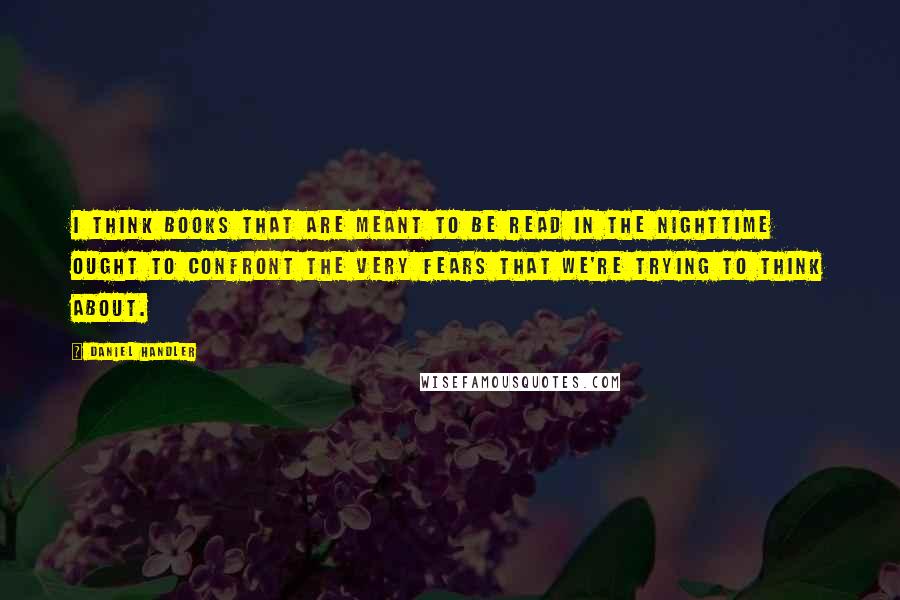 Daniel Handler Quotes: I think books that are meant to be read in the nighttime ought to confront the very fears that we're trying to think about.