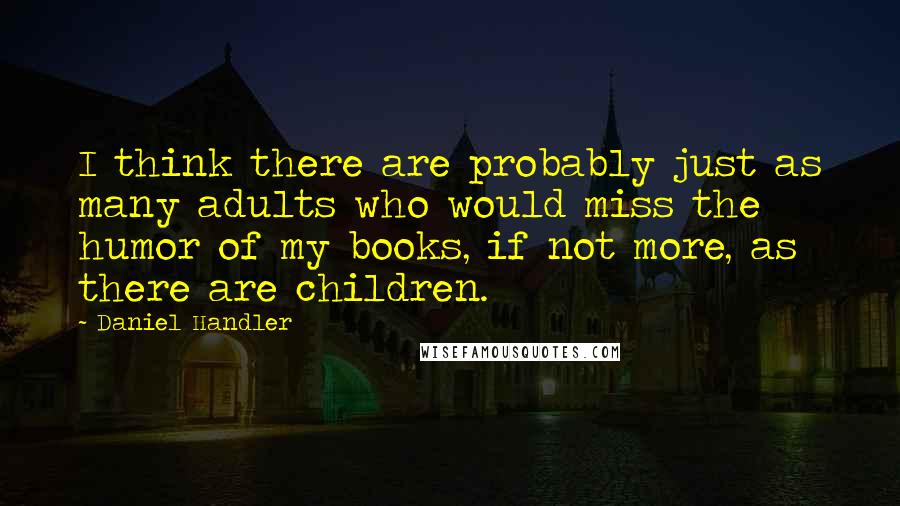 Daniel Handler Quotes: I think there are probably just as many adults who would miss the humor of my books, if not more, as there are children.