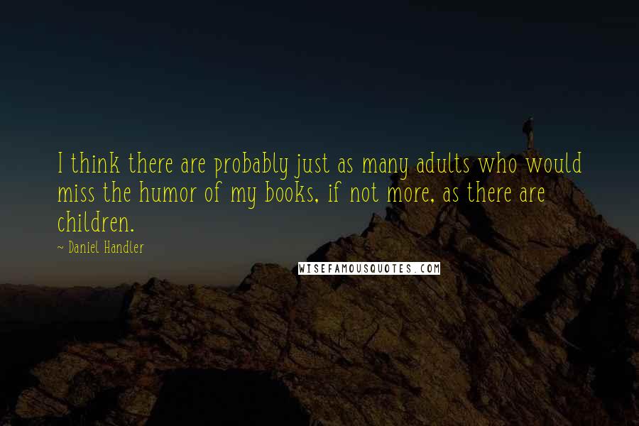 Daniel Handler Quotes: I think there are probably just as many adults who would miss the humor of my books, if not more, as there are children.