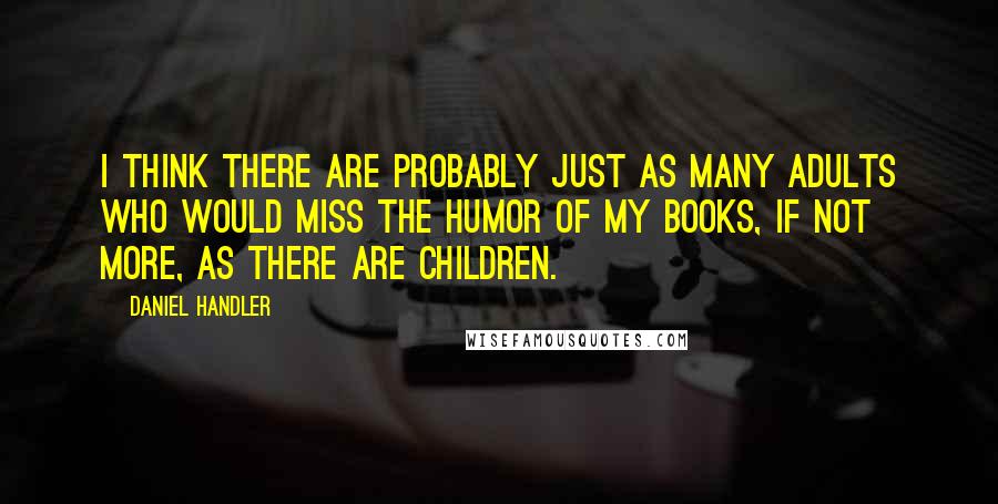 Daniel Handler Quotes: I think there are probably just as many adults who would miss the humor of my books, if not more, as there are children.