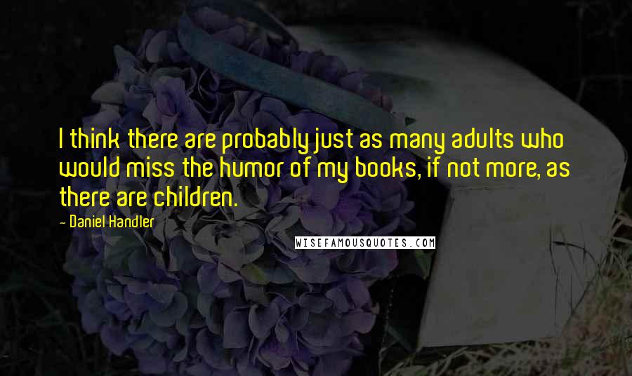 Daniel Handler Quotes: I think there are probably just as many adults who would miss the humor of my books, if not more, as there are children.