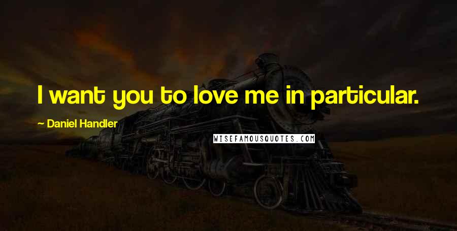 Daniel Handler Quotes: I want you to love me in particular.