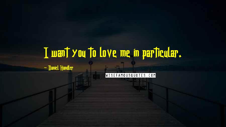 Daniel Handler Quotes: I want you to love me in particular.