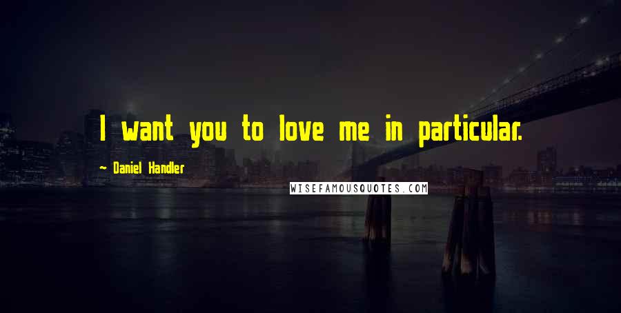 Daniel Handler Quotes: I want you to love me in particular.