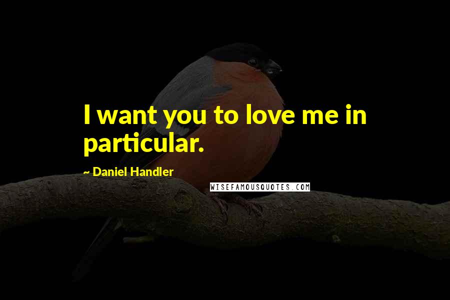 Daniel Handler Quotes: I want you to love me in particular.