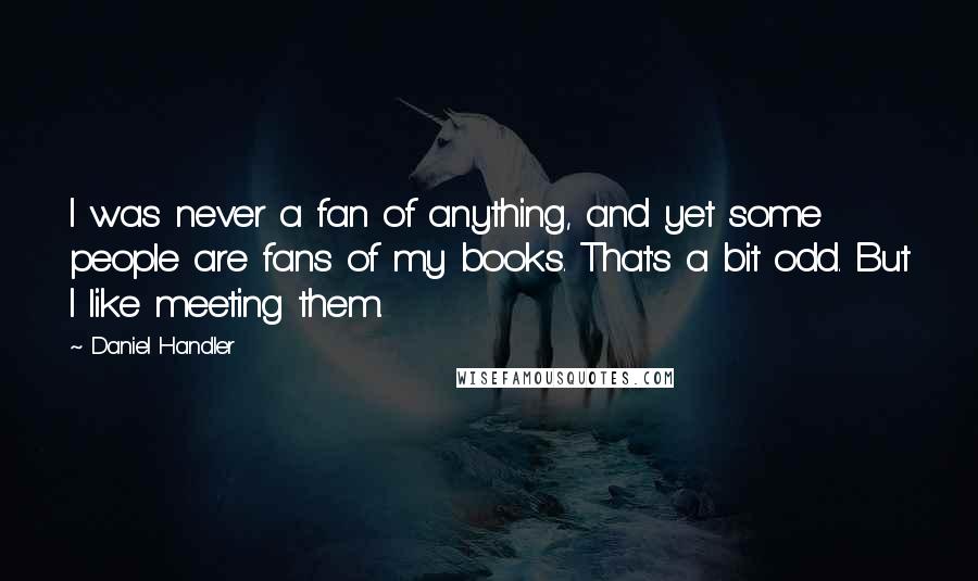 Daniel Handler Quotes: I was never a fan of anything, and yet some people are fans of my books. That's a bit odd. But I like meeting them.