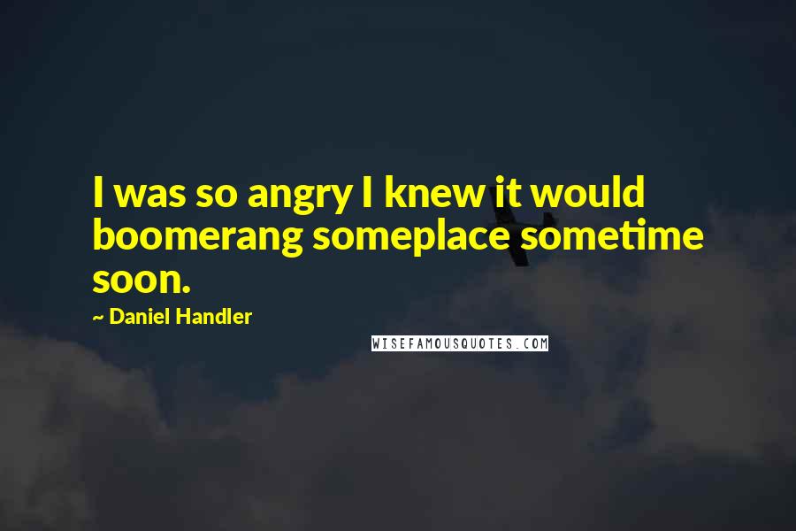 Daniel Handler Quotes: I was so angry I knew it would boomerang someplace sometime soon.