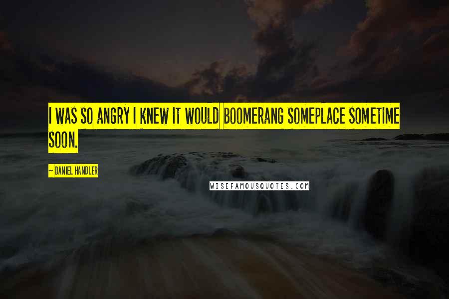 Daniel Handler Quotes: I was so angry I knew it would boomerang someplace sometime soon.