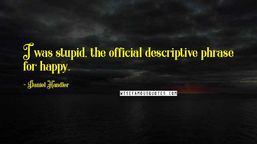 Daniel Handler Quotes: I was stupid, the official descriptive phrase for happy.