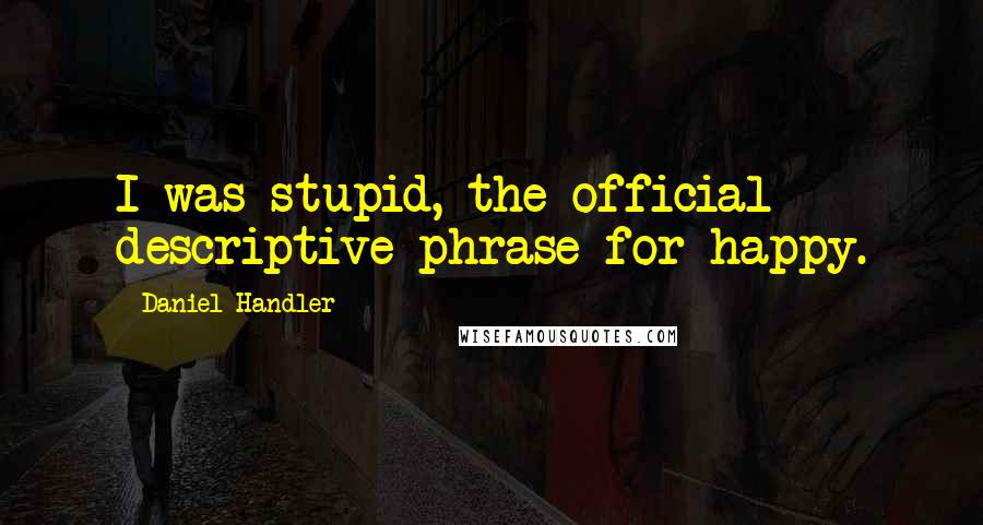 Daniel Handler Quotes: I was stupid, the official descriptive phrase for happy.