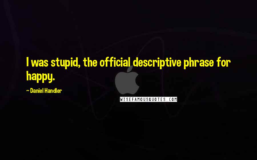 Daniel Handler Quotes: I was stupid, the official descriptive phrase for happy.