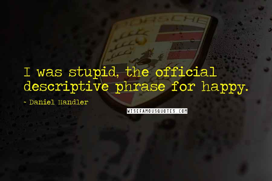 Daniel Handler Quotes: I was stupid, the official descriptive phrase for happy.