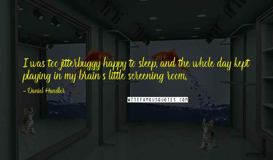 Daniel Handler Quotes: I was too jitterbuggy happy to sleep, and the whole day kept playing in my brain's little screening room.