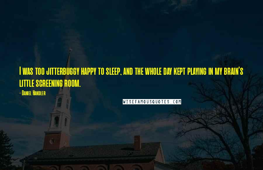 Daniel Handler Quotes: I was too jitterbuggy happy to sleep, and the whole day kept playing in my brain's little screening room.