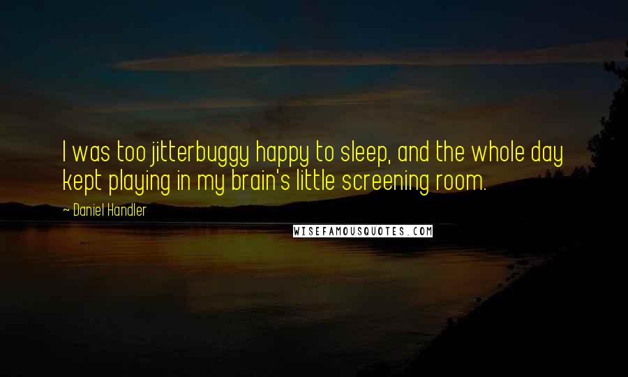 Daniel Handler Quotes: I was too jitterbuggy happy to sleep, and the whole day kept playing in my brain's little screening room.